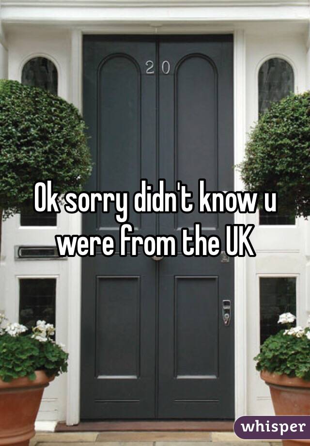 Ok sorry didn't know u were from the UK