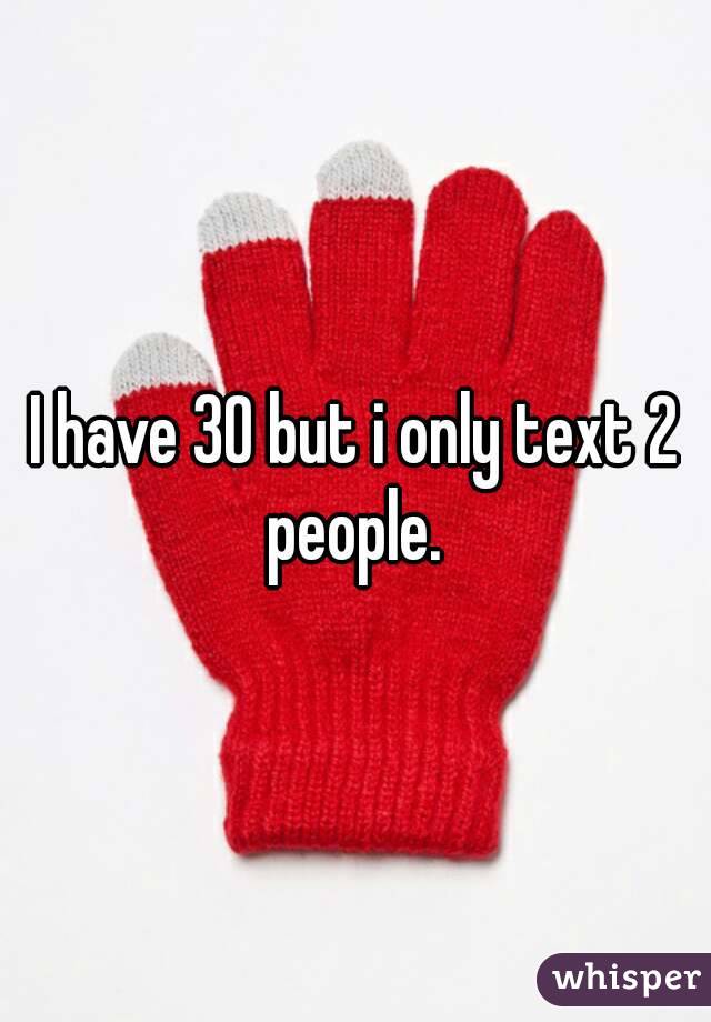 I have 30 but i only text 2 people. 