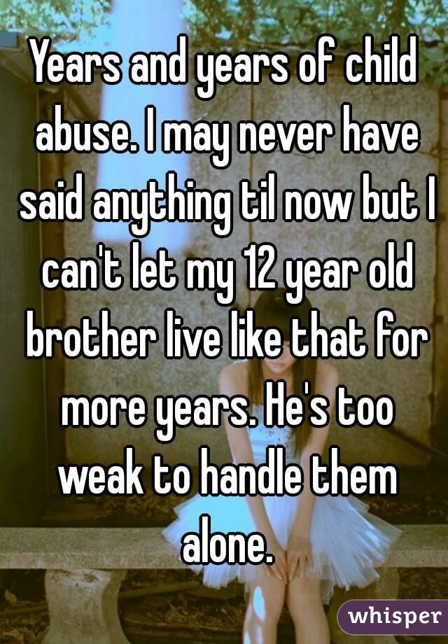 Years and years of child abuse. I may never have said anything til now but I can't let my 12 year old brother live like that for more years. He's too weak to handle them alone.