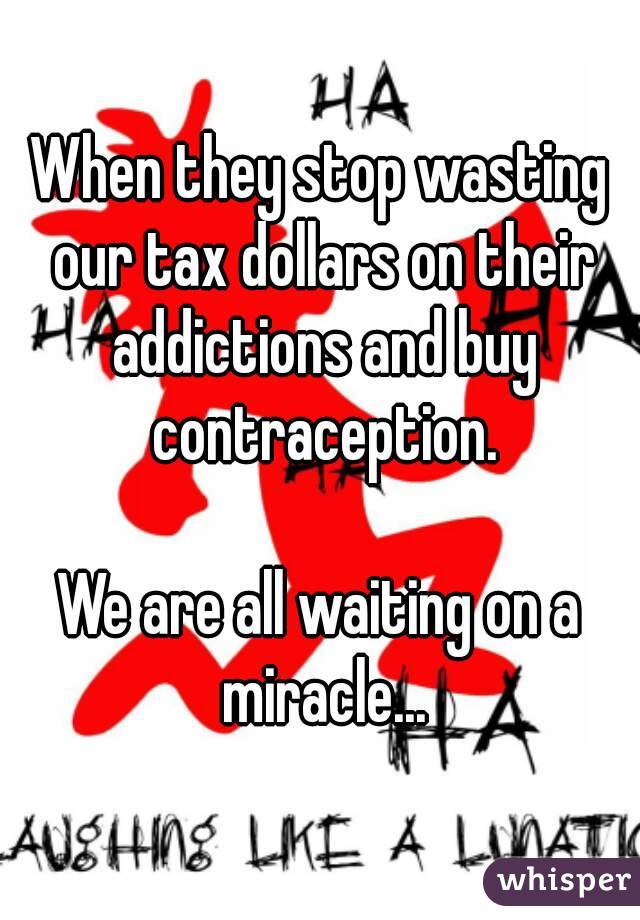 When they stop wasting our tax dollars on their addictions and buy contraception.

We are all waiting on a miracle...
