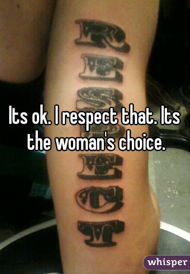 Its ok. I respect that. Its the woman's choice.