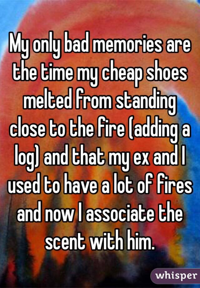 My only bad memories are the time my cheap shoes melted from standing close to the fire (adding a log) and that my ex and I used to have a lot of fires and now I associate the scent with him.