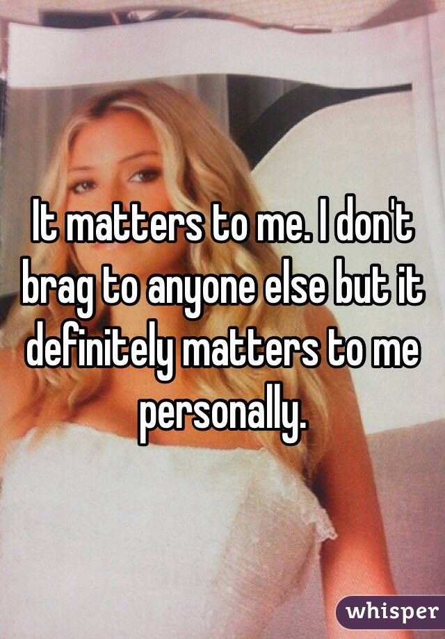 It matters to me. I don't brag to anyone else but it definitely matters to me personally. 