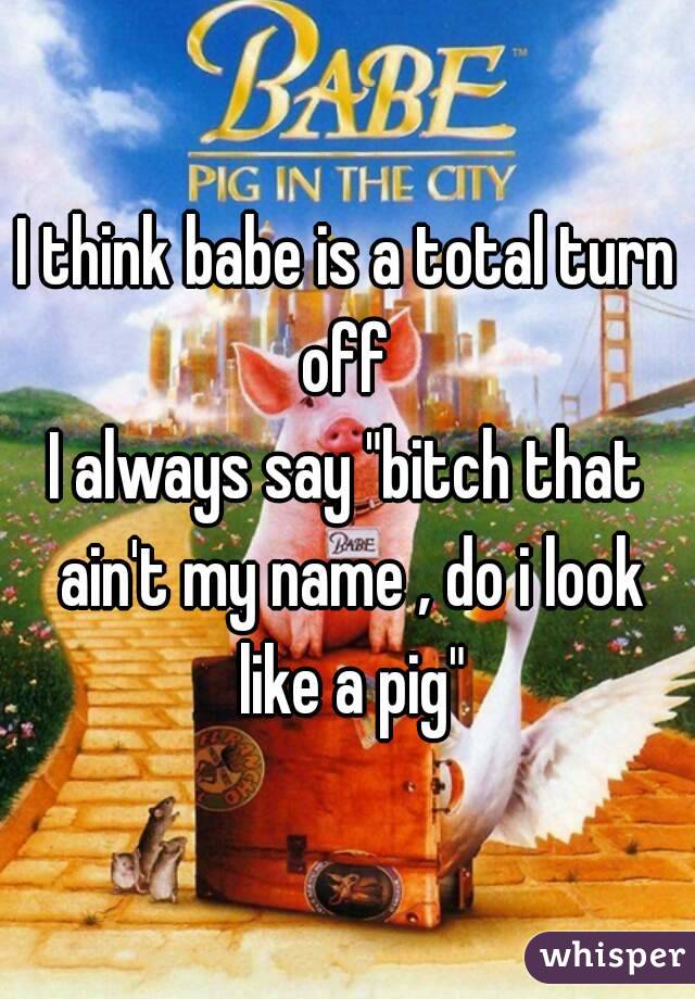 I think babe is a total turn off 
I always say "bitch that ain't my name , do i look like a pig"
