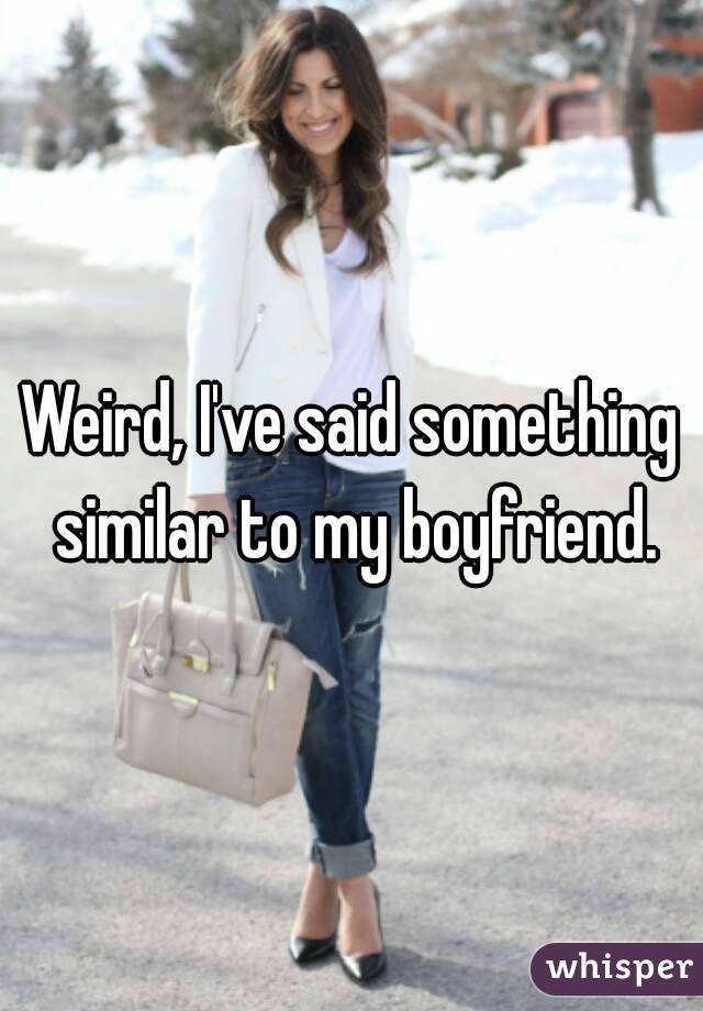 Weird, I've said something similar to my boyfriend.