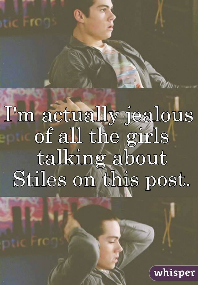 I'm actually jealous of all the girls talking about Stiles on this post.