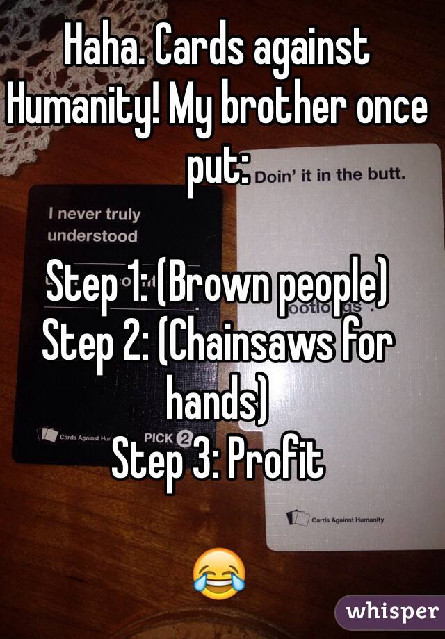 Haha. Cards against Humanity! My brother once put:

Step 1: (Brown people)
Step 2: (Chainsaws for hands)
Step 3: Profit

😂