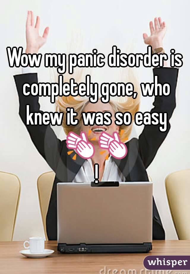 Wow my panic disorder is completely gone, who knew it was so easy 👏👏 !
