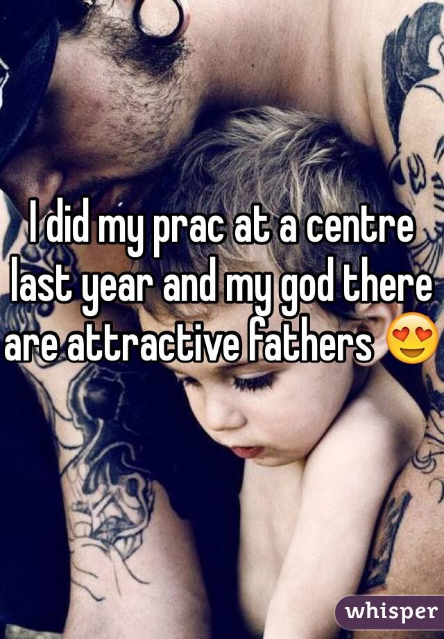 I did my prac at a centre last year and my god there are attractive fathers 😍