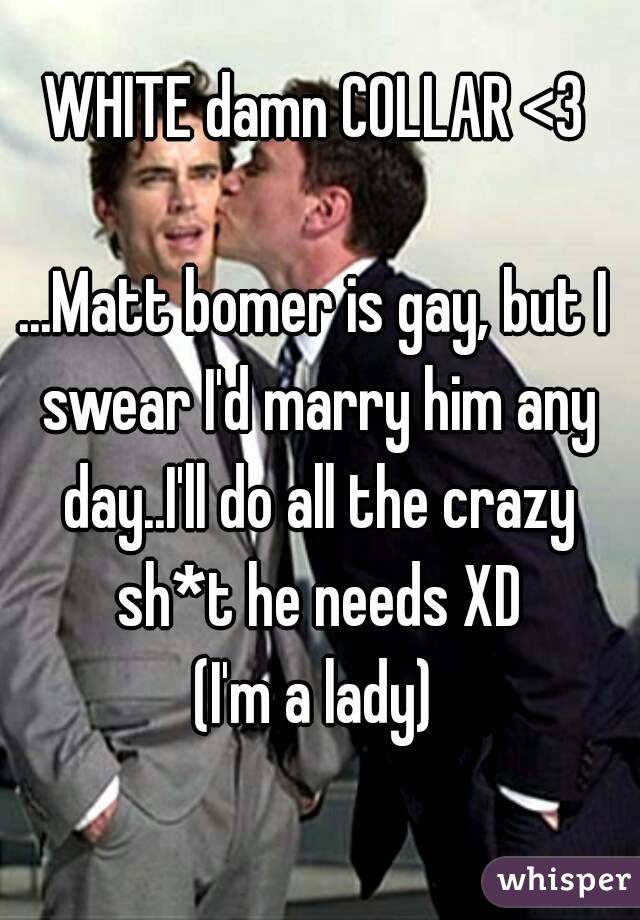 WHITE damn COLLAR <3

...Matt bomer is gay, but I swear I'd marry him any day..I'll do all the crazy sh*t he needs XD
(I'm a lady)