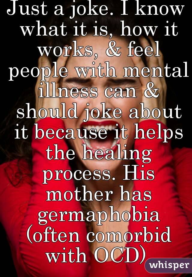 Just a joke. I know what it is, how it works, & feel people with mental illness can & should joke about it because it helps the healing process. His mother has germaphobia (often comorbid with OCD).