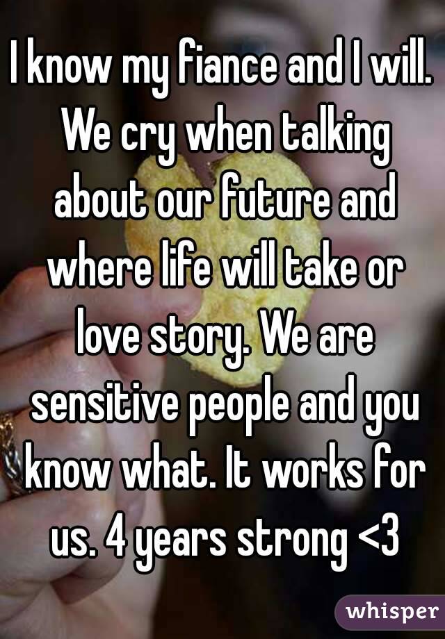 I know my fiance and I will. We cry when talking about our future and where life will take or love story. We are sensitive people and you know what. It works for us. 4 years strong <3