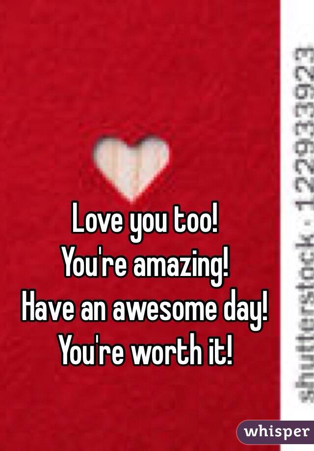 Love you too!
You're amazing!
Have an awesome day!
You're worth it!