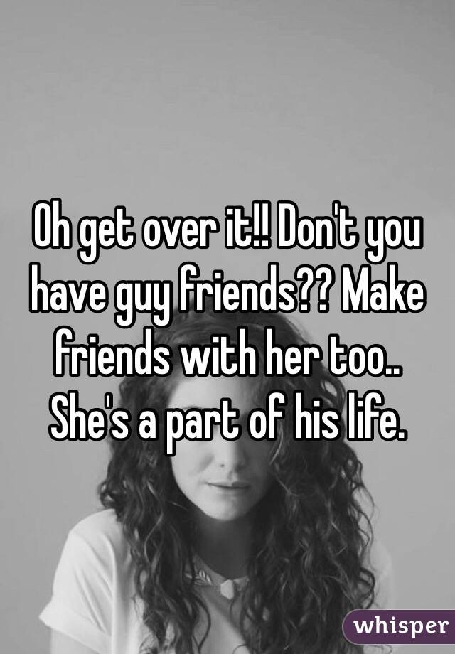 Oh get over it!! Don't you have guy friends?? Make friends with her too.. She's a part of his life. 