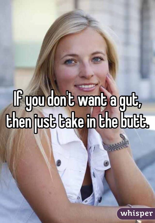 If you don't want a gut, 
then just take in the butt. 