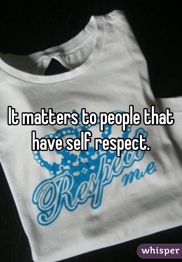 It matters to people that have self respect. 