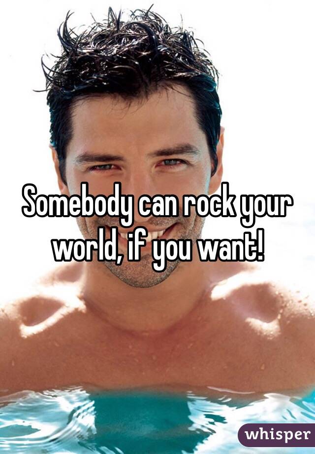 Somebody can rock your world, if you want!