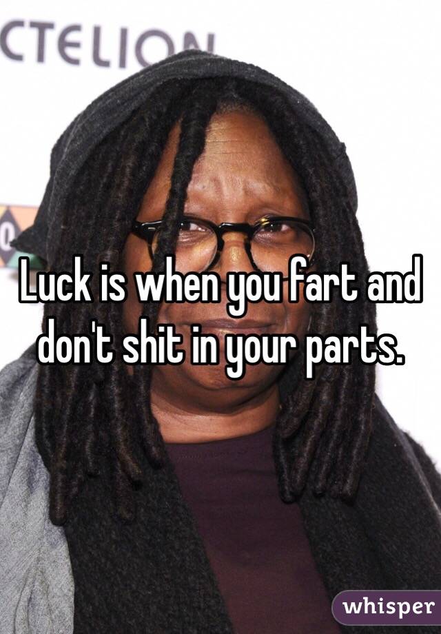 Luck is when you fart and don't shit in your parts.
