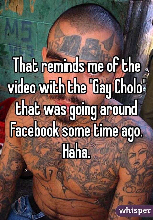 That reminds me of the video with the "Gay Cholo" that was going around Facebook some time ago. Haha. 
