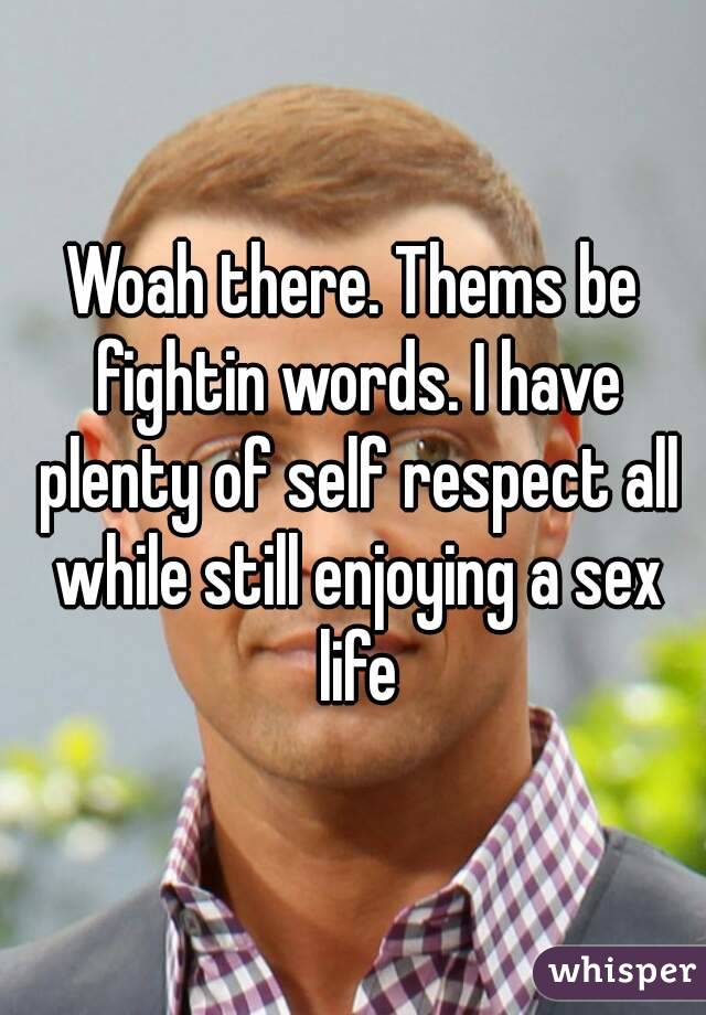 Woah there. Thems be fightin words. I have plenty of self respect all while still enjoying a sex life