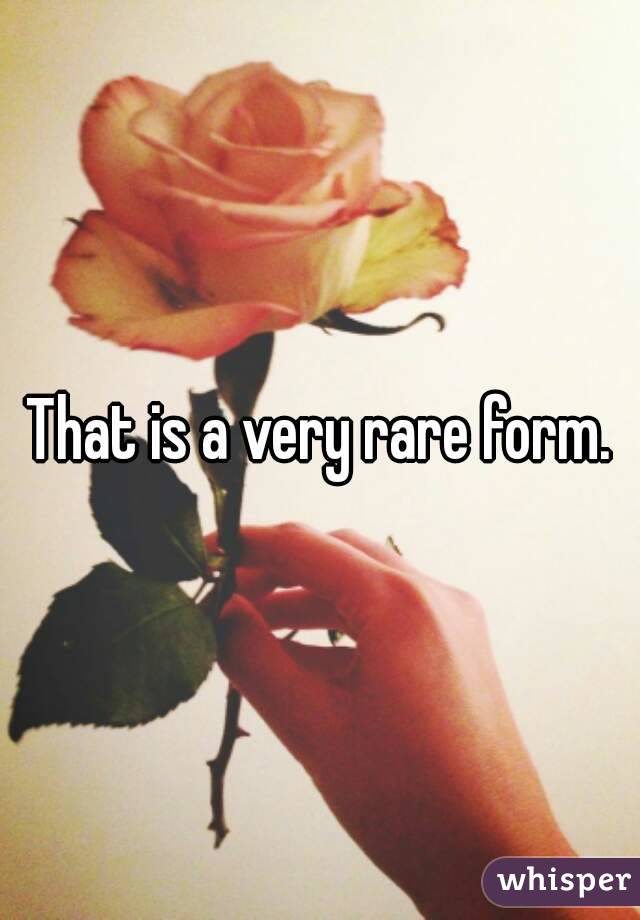 That is a very rare form.