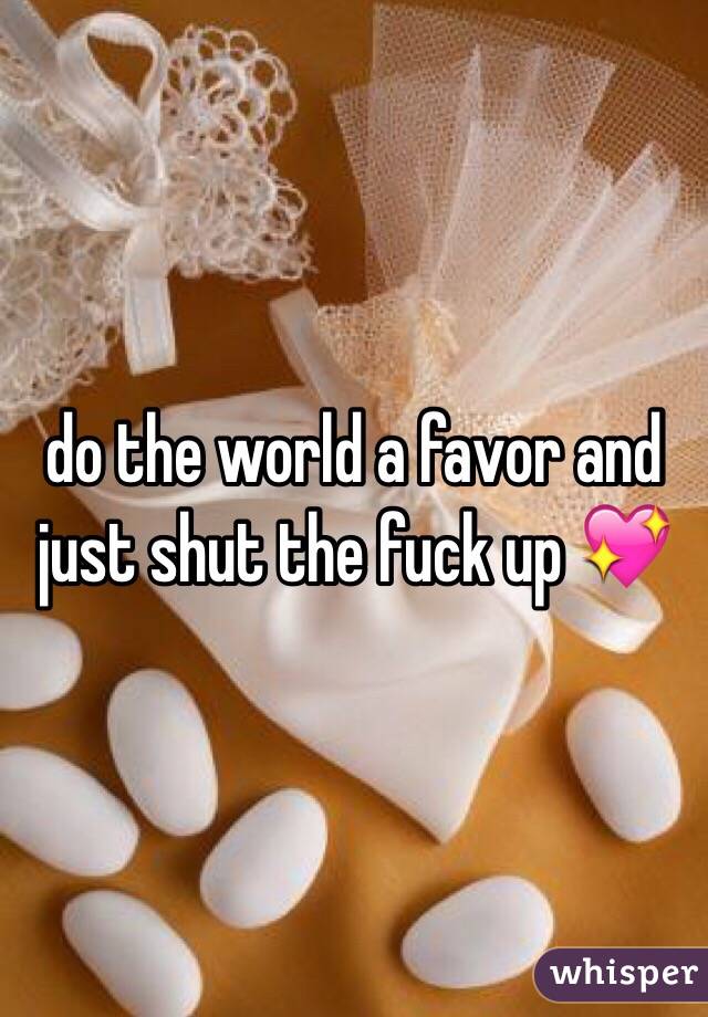 do the world a favor and just shut the fuck up 💖