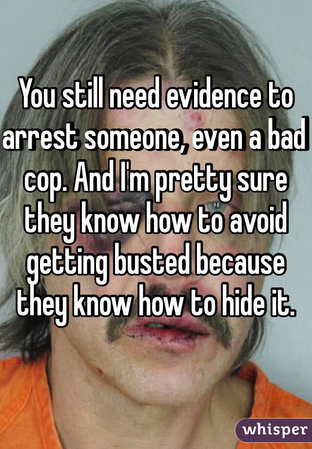 You still need evidence to arrest someone, even a bad cop. And I'm pretty sure they know how to avoid getting busted because they know how to hide it. 