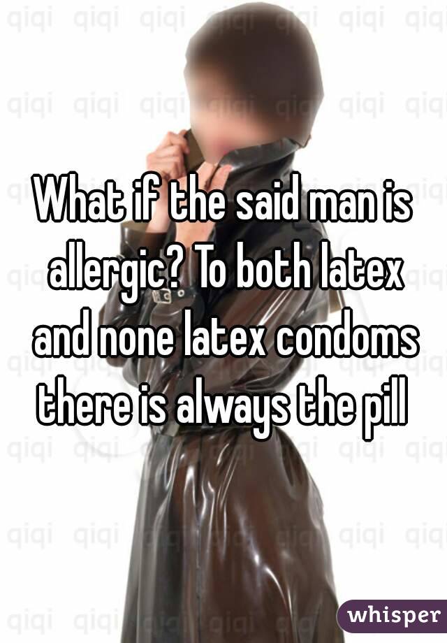 What if the said man is allergic? To both latex and none latex condoms there is always the pill 