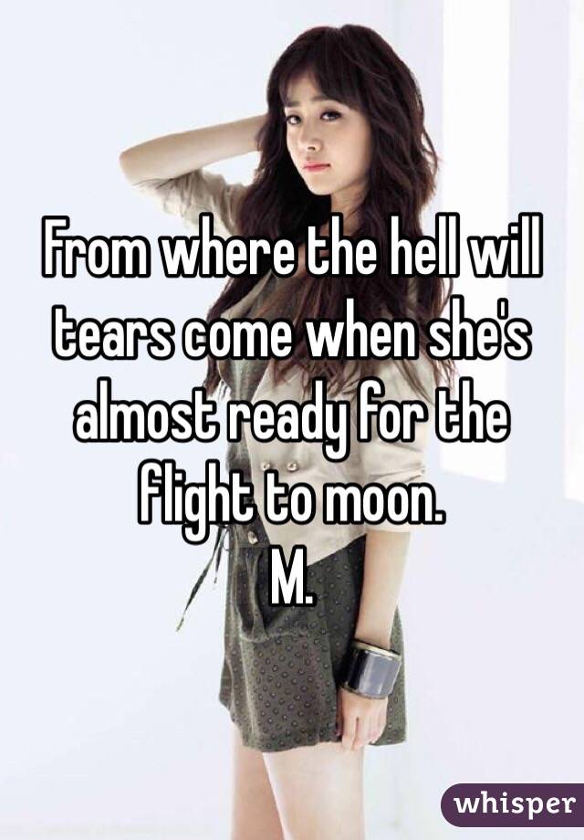 From where the hell will tears come when she's almost ready for the flight to moon.
M.