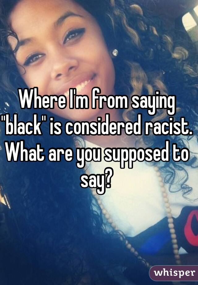 Where I'm from saying "black" is considered racist. What are you supposed to say? 