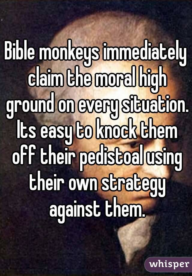 Bible monkeys immediately claim the moral high ground on every situation. Its easy to knock them off their pedistoal using their own strategy against them.