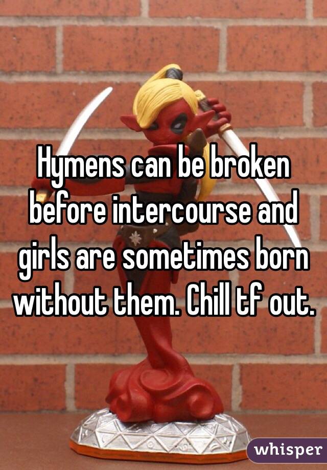 Hymens can be broken before intercourse and girls are sometimes born without them. Chill tf out. 