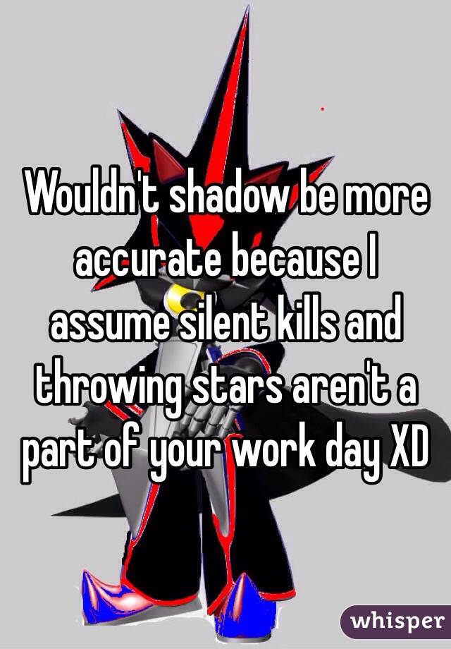 Wouldn't shadow be more accurate because I assume silent kills and throwing stars aren't a part of your work day XD