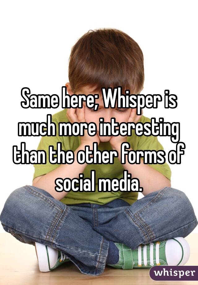 Same here; Whisper is much more interesting than the other forms of social media. 