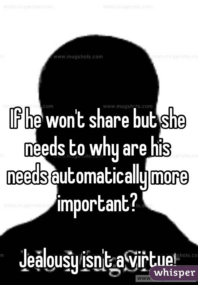 If he won't share but she needs to why are his needs automatically more important?

Jealousy isn't a virtue.
