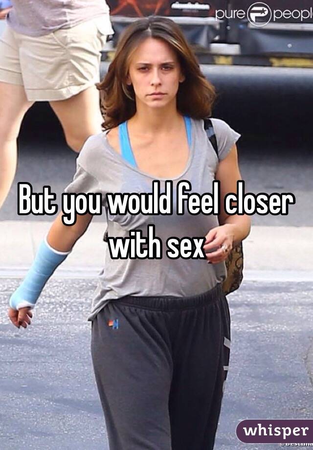 But you would feel closer with sex