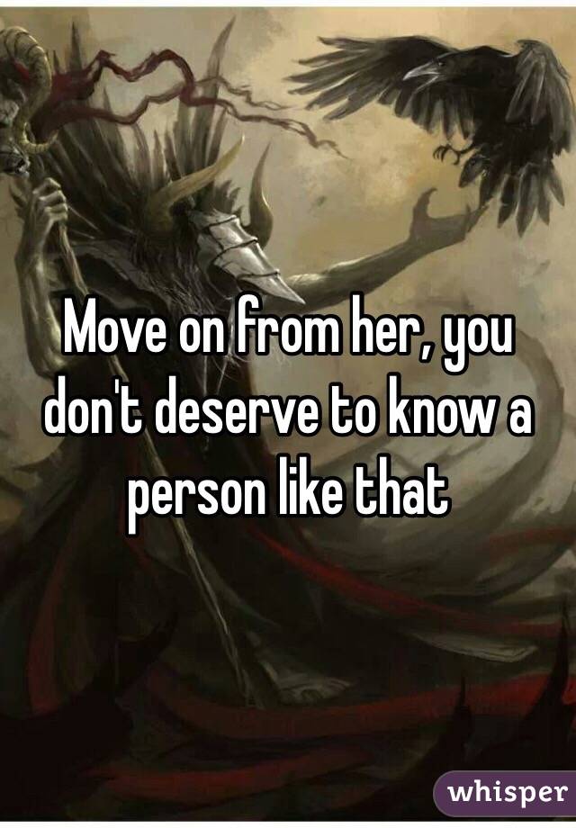 Move on from her, you don't deserve to know a person like that 