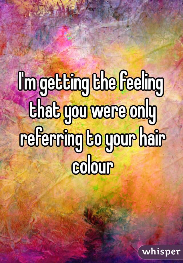 I'm getting the feeling that you were only referring to your hair colour