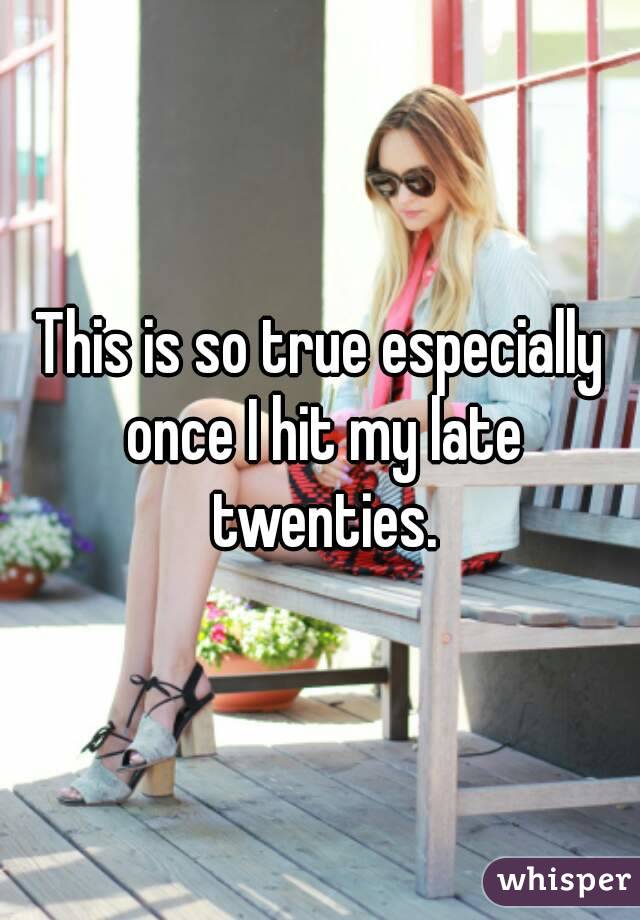 This is so true especially once I hit my late twenties.