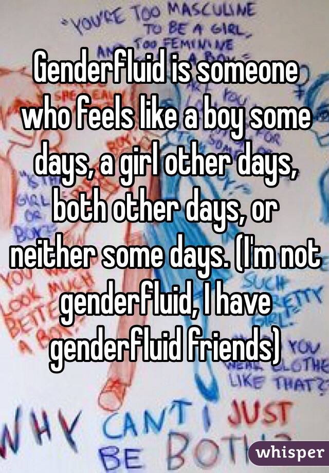 Genderfluid is someone who feels like a boy some days, a girl other days, both other days, or neither some days. (I'm not genderfluid, I have genderfluid friends)