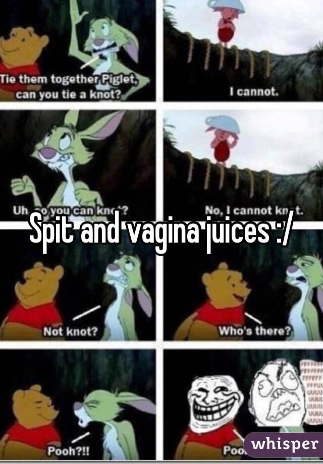 Spit and vagina juices :/ 