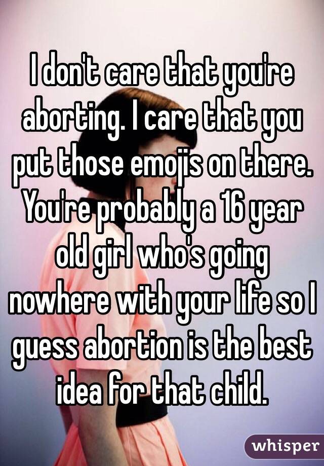 I don't care that you're aborting. I care that you put those emojis on there. You're probably a 16 year old girl who's going nowhere with your life so I guess abortion is the best idea for that child.