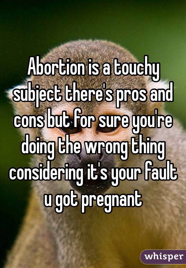 Abortion is a touchy subject there's pros and cons but for sure you're doing the wrong thing considering it's your fault u got pregnant 