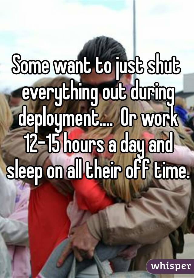 Some want to just shut everything out during deployment....  Or work 12-15 hours a day and sleep on all their off time. 