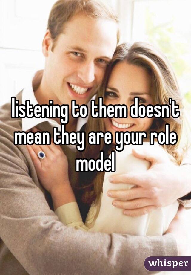 listening to them doesn't mean they are your role model