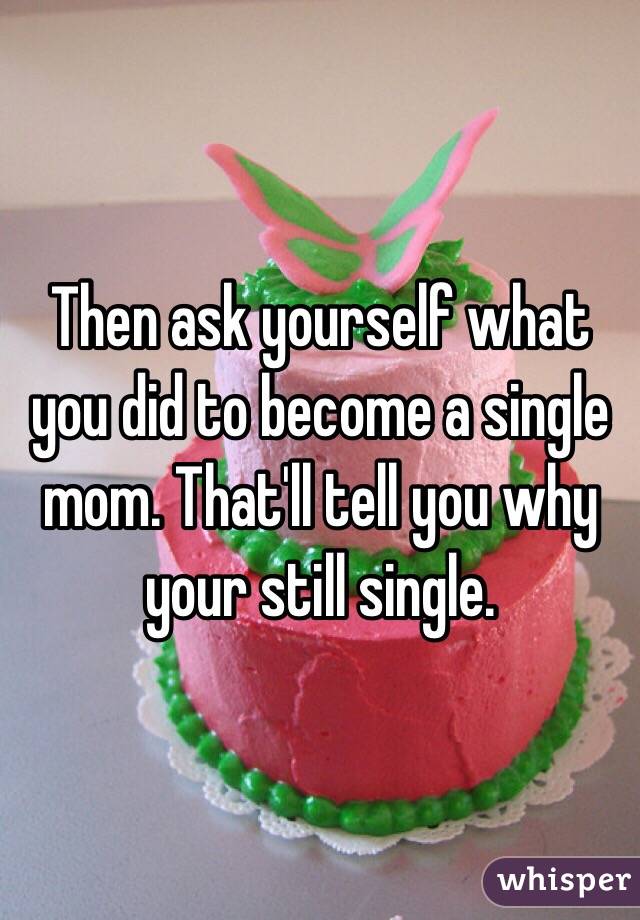 Then ask yourself what you did to become a single mom. That'll tell you why your still single. 