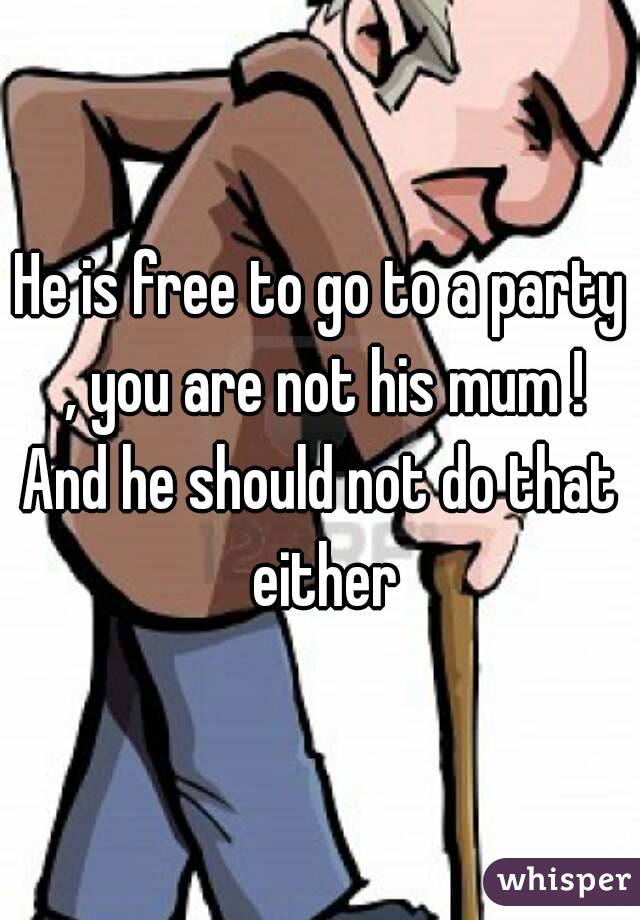 He is free to go to a party , you are not his mum !
And he should not do that either