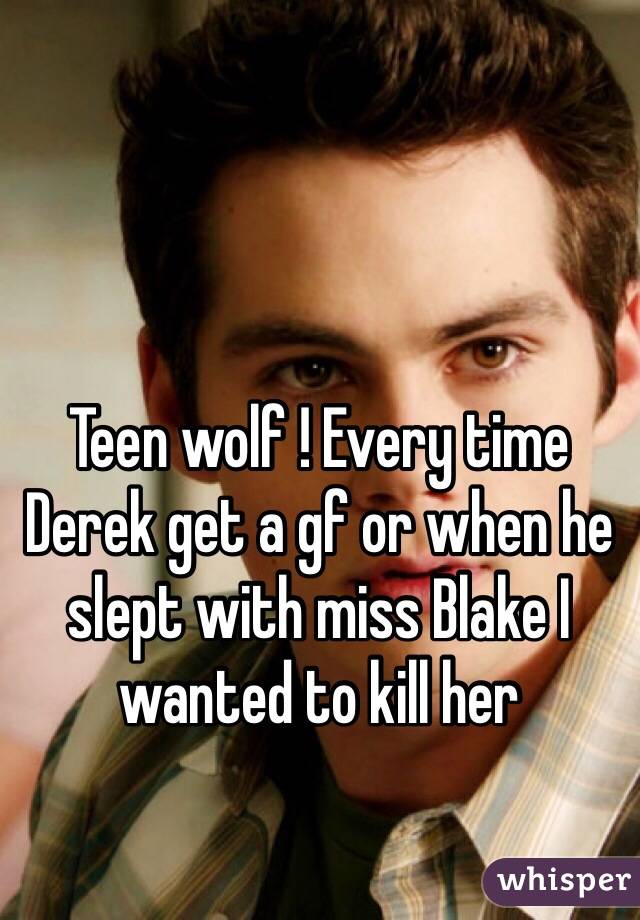 Teen wolf ! Every time Derek get a gf or when he slept with miss Blake I wanted to kill her 