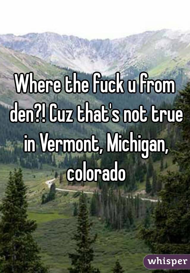 Where the fuck u from den?! Cuz that's not true in Vermont, Michigan, colorado