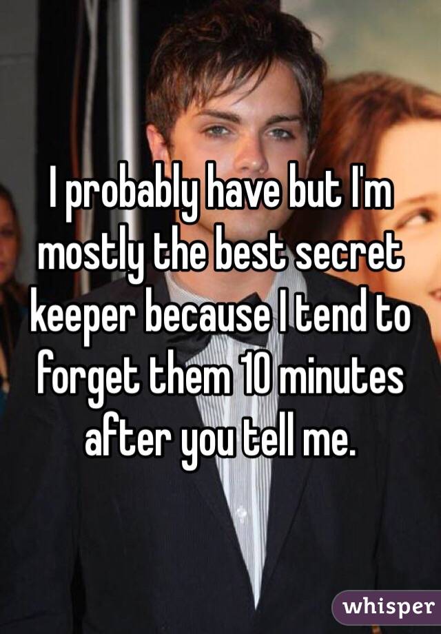 I probably have but I'm mostly the best secret keeper because I tend to forget them 10 minutes after you tell me. 